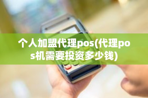 个人加盟代理pos(代理pos机需要投资多少钱)