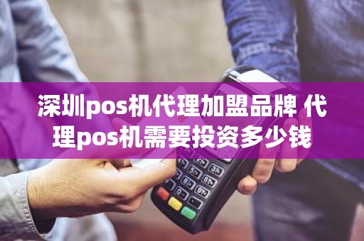 深圳pos机代理加盟品牌 代理pos机需要投资多少钱