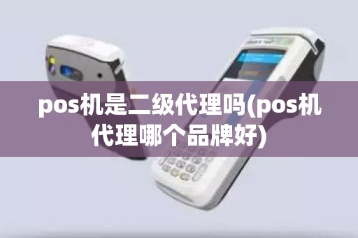 pos机是二级代理吗(pos机代理哪个品牌好)