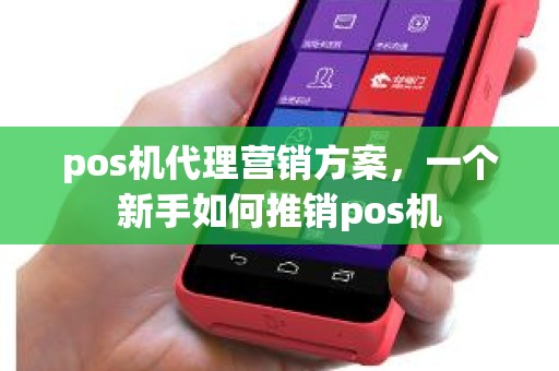 pos机代理营销方案,一个新手如何推销pos机 pos机代理营销方案,一个新手如何推销pos机