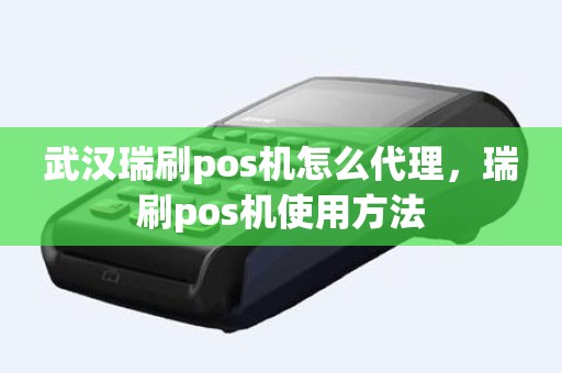 武汉瑞刷pos机怎么代理，瑞刷pos机使用方法