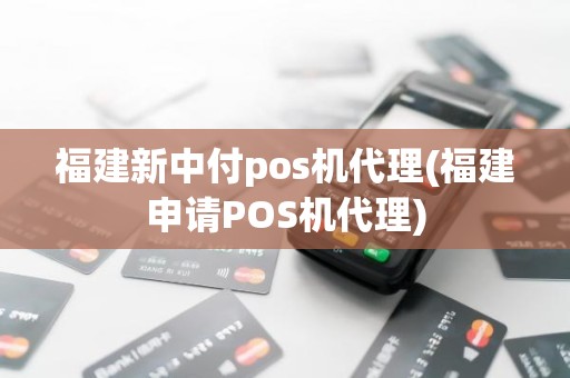 福建新中付pos机代理(福建申请POS机代理)