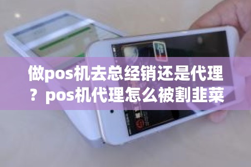 做pos机去总经销还是代理？pos机代理怎么被割韭菜