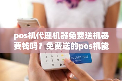 pos机代理机器免费送机器要钱吗？免费送的pos机能用吗？应该注意什么