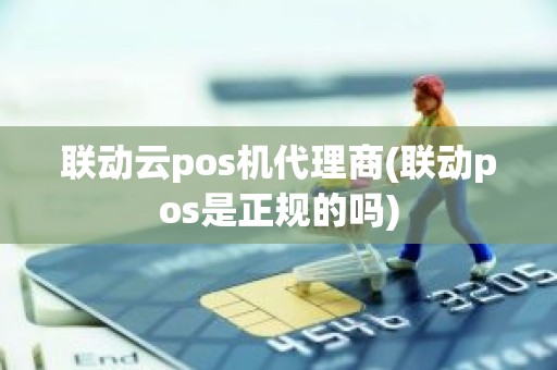 联动云pos机代理商(联动pos是正规的吗)