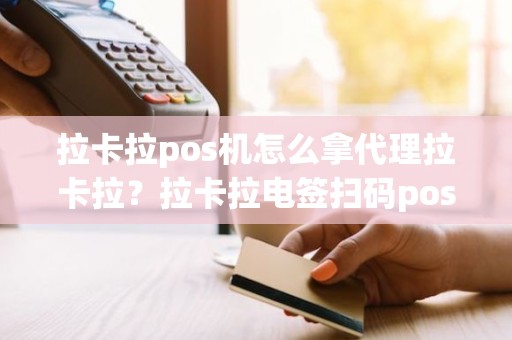 拉卡拉pos机怎么拿代理拉卡拉？拉卡拉电签扫码pos