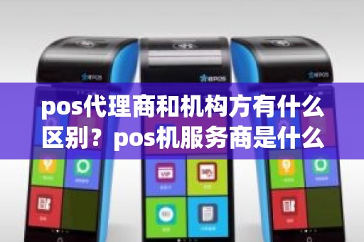 pos代理商和机构方有什么区别？pos机服务商是什么意思