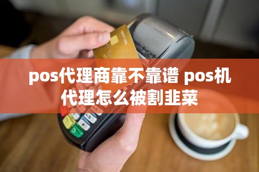 pos代理商靠不靠谱 pos机代理怎么被割韭菜