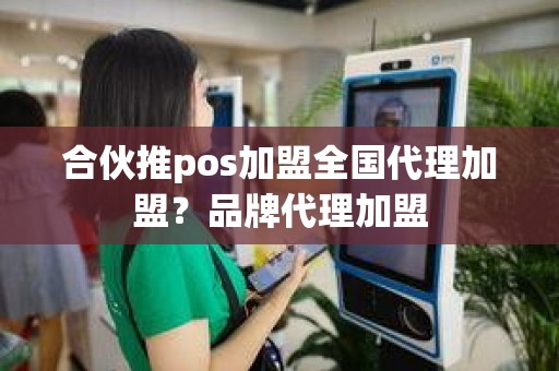 合伙推pos加盟全国代理加盟？品牌代理加盟