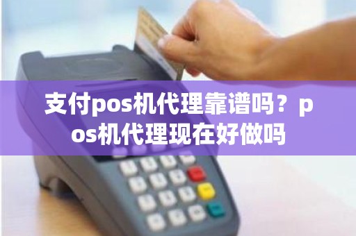 支付pos机代理靠谱吗？pos机代理现在好做吗
