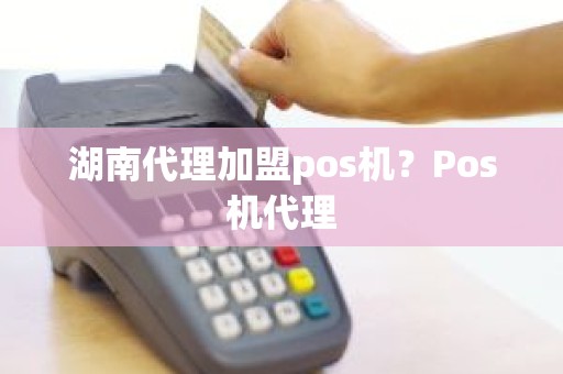 湖南代理加盟pos机？Pos机代理