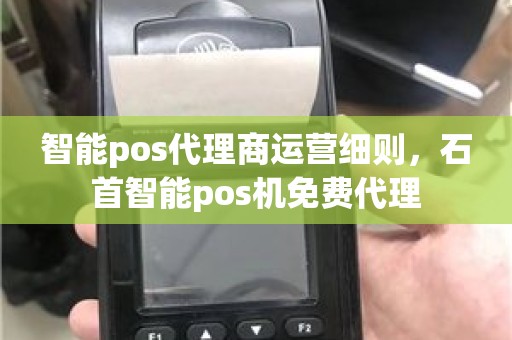 智能pos代理商运营细则，石首智能pos机免费代理
