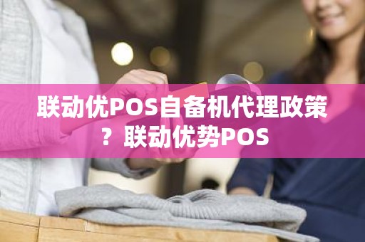 联动优POS自备机代理政策？联动优势POS