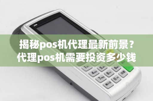 揭秘pos机代理最新前景？代理pos机需要投资多少钱