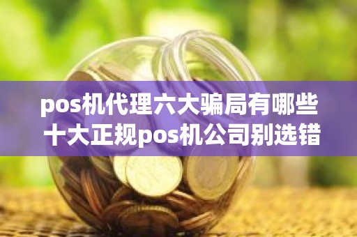 pos机代理六大骗局有哪些 十大正规pos机公司别选错了