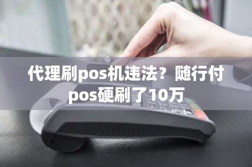 代理刷pos机违法？随行付pos硬刷了10万