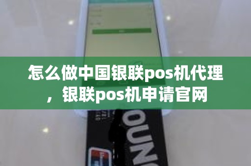 怎么做中国银联pos机代理，银联pos机申请官网