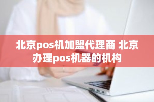 北京pos机加盟代理商 北京办理pos机器的机构