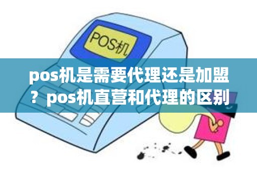 pos机是需要代理还是加盟？pos机直营和代理的区别