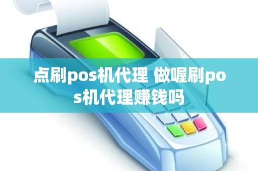 点刷pos机代理 做喔刷pos机代理赚钱吗