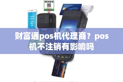 财富通pos机代理商？pos机不注销有影响吗
