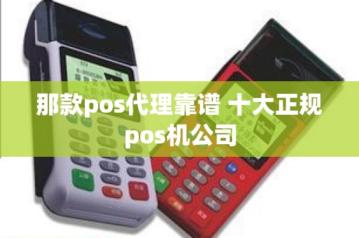 那款pos代理靠谱 十大正规pos机公司 那款pos代理靠谱 十大正规pos机公司