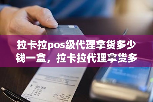 拉卡拉pos级代理拿货多少钱一盒,拉卡拉代理拿货多少台起拿 拉卡拉pos级代理拿货多少钱一盒,拉卡拉代理拿货多少台起拿