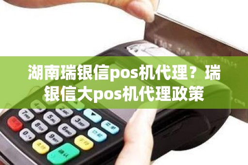 湖南瑞银信pos机代理?瑞银信大pos机代理政策 湖南瑞银信pos机代理?瑞银信大pos机代理政策