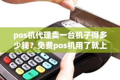 pos机代理卖一台机子得多少钱?免费pos机用了就上当 pos机代理卖一台机子得多少钱?免费pos机用了就上当