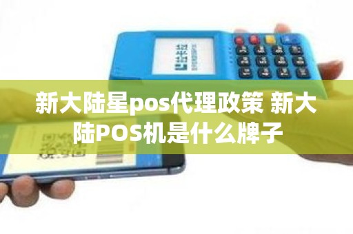 新大陆星pos代理政策 新大陆POS机是什么牌子