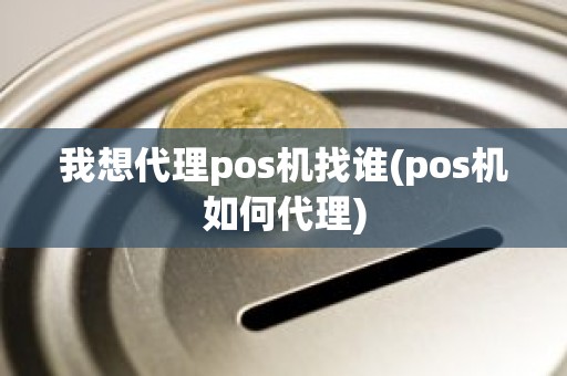 我想代理pos机找谁(pos机如何代理)