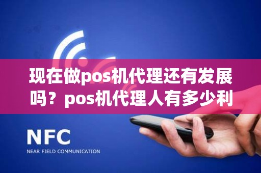 现在做pos机代理还有发展吗?pos机代理人有多少利润 现在做pos机代理还有发展吗?pos机代理人有多少利润