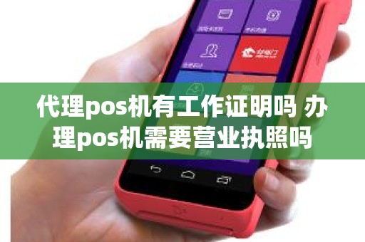 代理pos机有工作证明吗 办理pos机需要营业执照吗 代理pos机有工作证明吗 办理pos机需要营业执照吗