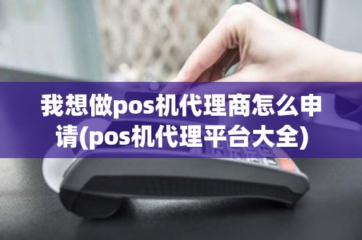 我想做pos机代理商怎么申请(pos机代理平台大全)