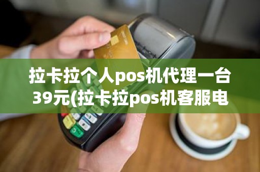 拉卡拉个人pos机代理一台39元(拉卡拉pos机客服电话)