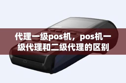代理一级pos机,pos机一级代理和二级代理的区别 代理一级pos机,pos机一级代理和二级代理的区别