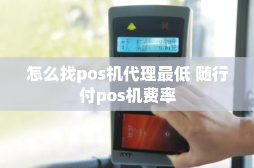 怎么找pos机代理最低 随行付pos机费率 怎么找pos机代理最低 随行付pos机费率