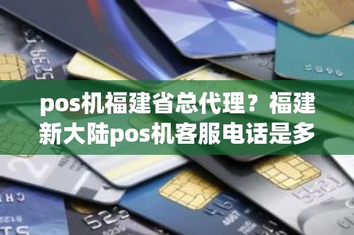 pos机福建省总代理？福建新大陆pos机客服电话是多少