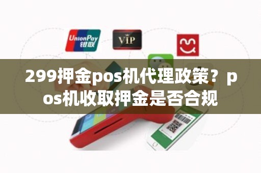 299押金pos机代理政策?pos机收取押金是否合规 299押金pos机代理政策?pos机收取押金是否合规