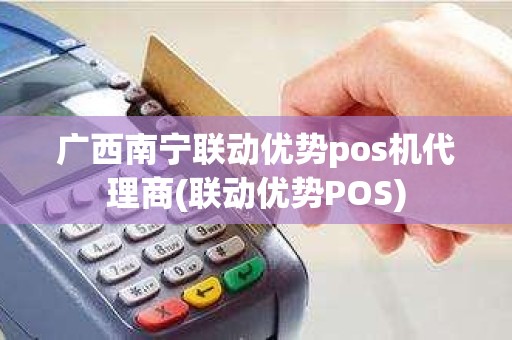 广西南宁联动优势pos机代理商(联动优势POS)