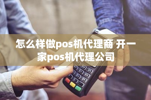 怎么样做pos机代理商 开一家pos机代理公司