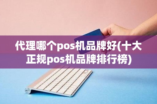 代理哪个pos机品牌好(十大正规pos机品牌排行榜)