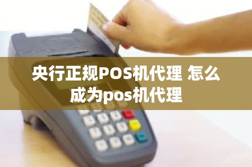 央行正规POS机代理 怎么成为pos机代理