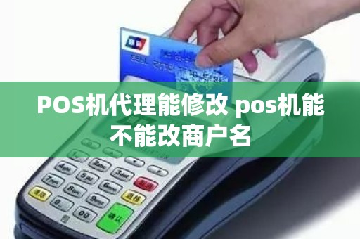 POS机代理能修改 pos机能不能改商户名