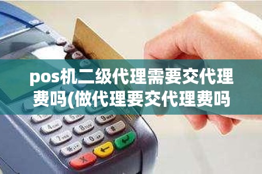 pos机二级代理需要交代理费吗(做代理要交代理费吗)