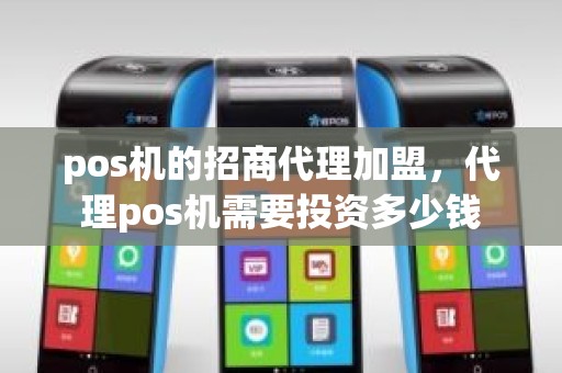 pos机的招商代理加盟，代理pos机需要投资多少钱