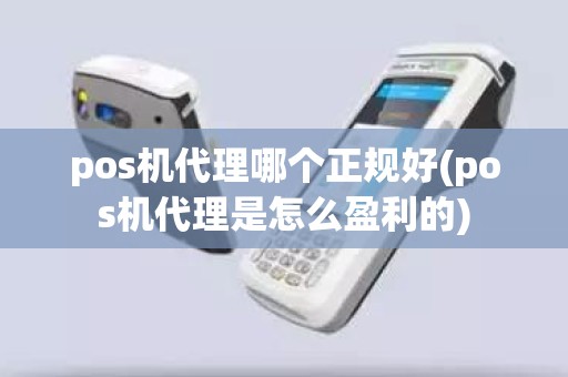 pos机代理哪个正规好(pos机代理是怎么盈利的)