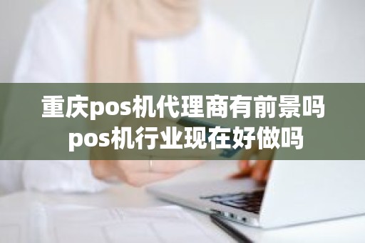 重庆pos机代理商有前景吗 pos机行业现在好做吗