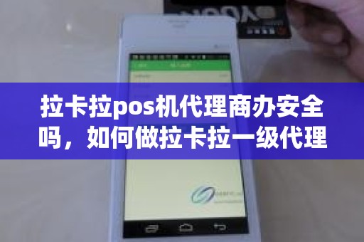 拉卡拉pos机代理商办安全吗，如何做拉卡拉一级代理