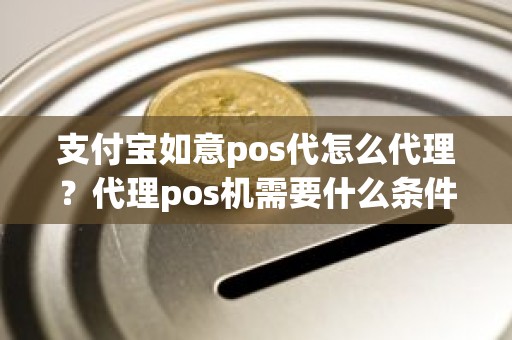 支付宝如意pos代怎么代理？代理pos机需要什么条件